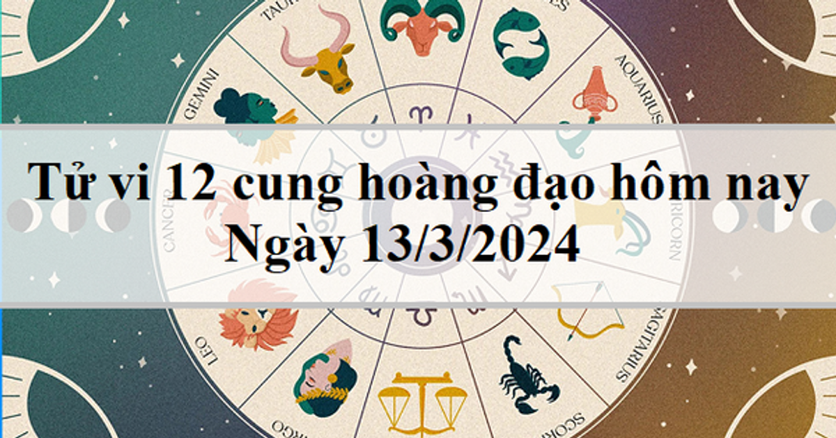 Tử vi 12 cung hoàng đạo hôm nay 13/3/2024: Song Ngư thoải mái, Bọ Cạp ...