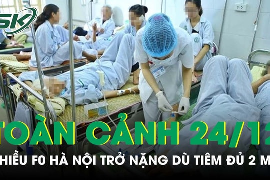 Toàn cảnh COVID-19 sáng 24/12: Nhiều F0 tại Hà Nội vẫn trở nặng dù đã tiêm đủ 2 mũi vaccine