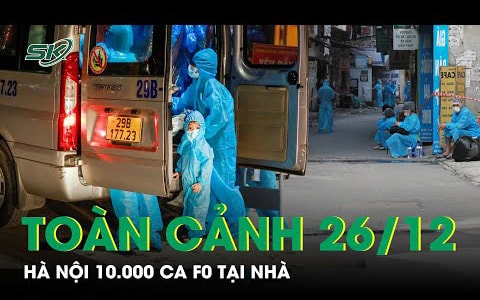 Toàn cảnh COVID-19 sáng 26/12: Hà Nội 10.000 ca F0 điều trị tại nhà, Cục QLKCB Bộ Y Tế ra văn bản khẩn