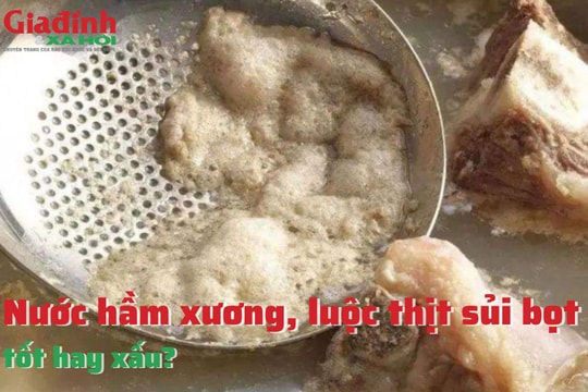 Nước hầm xương, luộc thịt sủi bọt, tốt hay xấu?