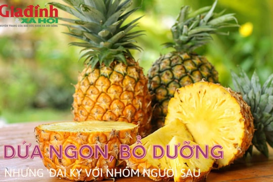 Dứa ngon, bổ dưỡng nhưng 'đại kỵ' với nhóm người sau