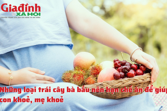 Những loại trái cây bà bầu nên hạn chế ăn để giúp con khoẻ, mẹ khoẻ