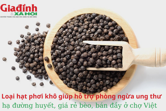 Loại hạt phơi khô giúp hỗ trợ phòng ngừa ung thư, hạ đường huyết, giá rẻ bèo, bán đầy ở chợ Việt