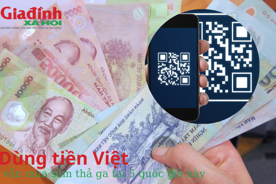 Dùng tiền Việt vẫn mua sắm thả ga tại 5 quốc gia này