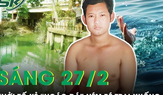 Sáng 27/2: Khởi tố đối tượng phê ma túy, tưởng 'ác quỷ' hiện hình nên ném bé trai xuống sông