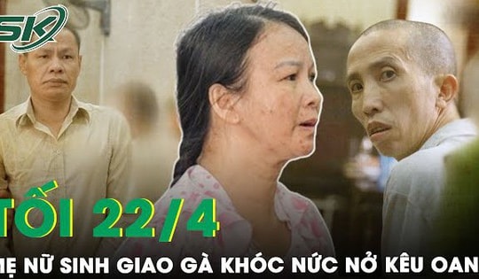 Tối 22/4: Mẹ nữ sinh giao gà bật khóc nức nở kêu oan, nói không thù oán với những kẻ sát hại con gái
