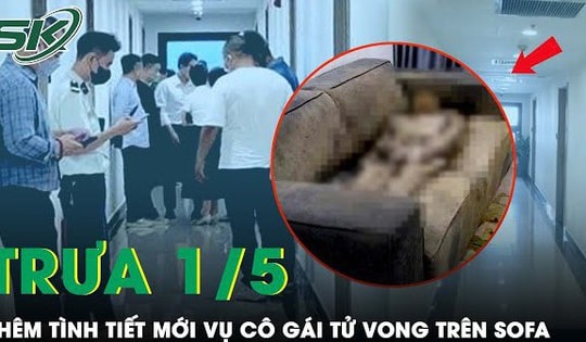Trưa 1/5: Hé lộ tình tiết mới vụ cô gái tử vong trên sofa tại chung cư ở Hà Nội