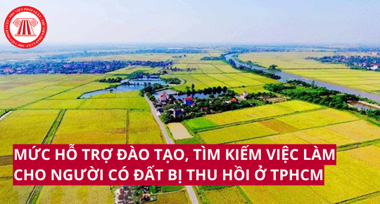 Mức hỗ trợ đào tạo, tìm kiếm việc làm cho người có đất bị thu hồi ở TPHCM từ 01/7/2024