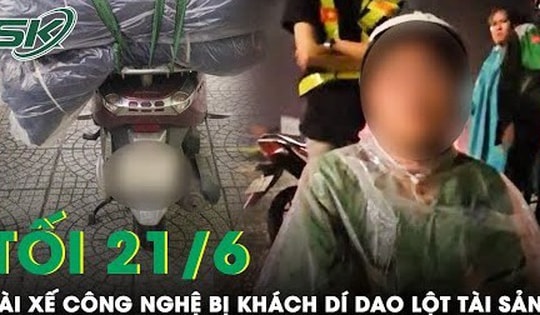 Tối 21/6: Bức xúc nam tài xế xe công nghệ bị khách dọc đường dí dao ‘lột sạch’ tài sản ở Bình Dương