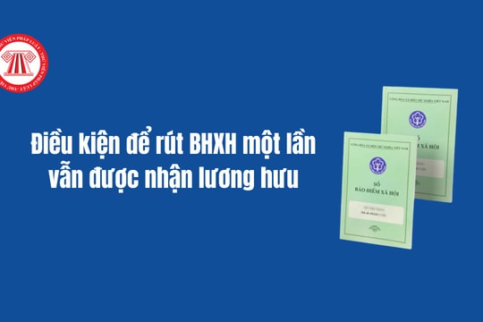 Điều kiện nào để rút BHXH một lần vẫn được nhận lương hưu từ 01/7/2025?