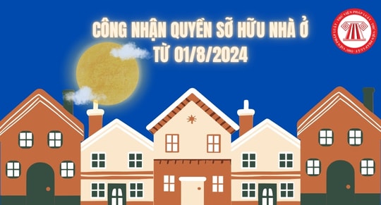 Quyền sở hữu nhà ở được công nhận như thế nào từ ngày 01/8/2024?
