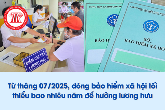 Từ tháng 07/2025, đóng bảo hiểm xã hội tối thiểu bao nhiêu năm để hưởng lương hưu?