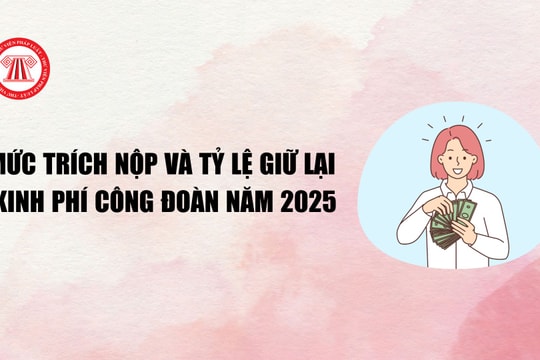 Mức trích nộp và tỷ lệ giữ lại kinh phí công đoàn, đoàn phí công đoàn năm 2025