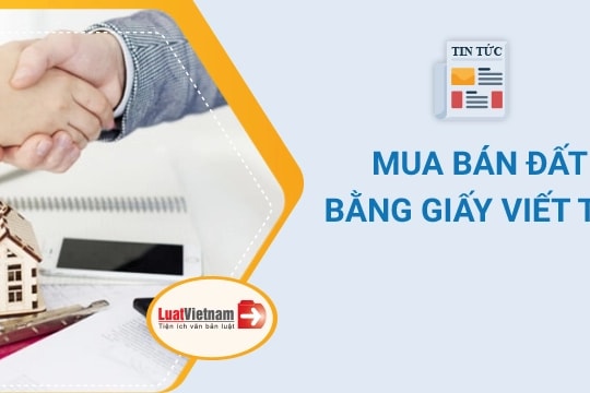 Mua bán đất bằng giấy viết tay: Hiểu thế nào mới đúng?