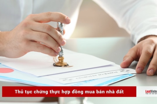 Chứng thực hợp đồng mua bán nhà đất được thực hiện thế nào?