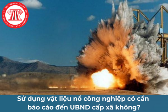 Sử dụng vật liệu nổ công nghiệp có cần báo cáo đến UBND cấp xã không?