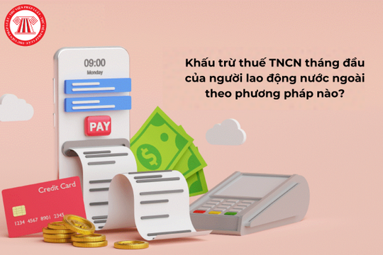 Khấu trừ thuế TNCN tháng đầu của người lao động nước ngoài theo phương pháp nào?