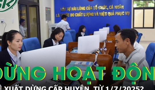 Đề xuất HĐND, UBND cấp huyện sẽ dừng hoạt động từ 1/7/2025