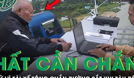 Xử lý tài xế xe tải hất văng cần chắn, băng qua đường sắt khi tàu sắp đến