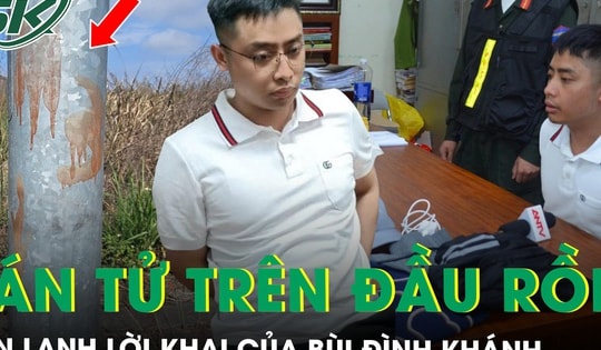 Ớn lạnh lời khai của Bùi Đình Khánh, thừa nhận 'án tử trên đầu'