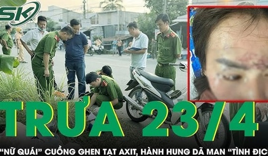 Trưa 23/4: 'Nữ quái' cuồng ghen rủ đồng bọn tạt axit, bắt cóc hành hung 'tình địch' ở Cà Mau