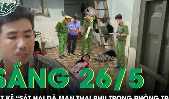 Sáng 26/5: Bắt giữ 'kẻ máu lạnh' sát hại người phụ nữ mang thai trong phòng trọ