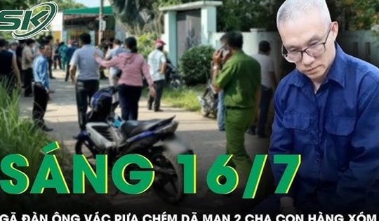 Sáng 16/7: Gã hàng xóm 'hổ báo' vác rựa chém dã man 2 cha con thương vong