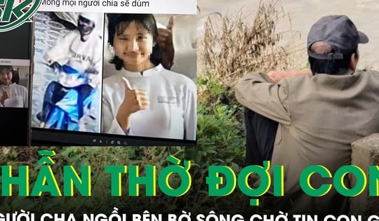 Rơi nước mắt cảnh người cha thẫn thờ ngồi bên bờ sông ngóng chờ tin con gái mất tích suốt một tuần