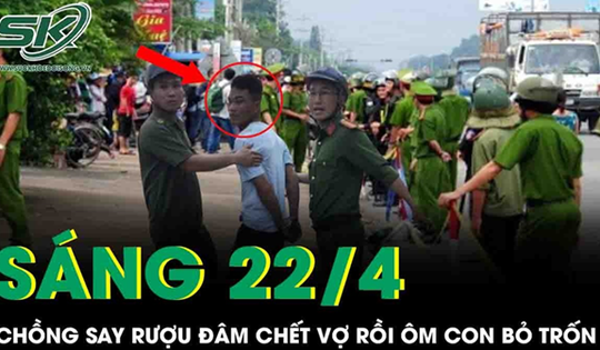 Sáng 22/4: Chồng say rượu đâm vợ tử vong rồi ôm con nhỏ bỏ trốn ở Khánh Hòa