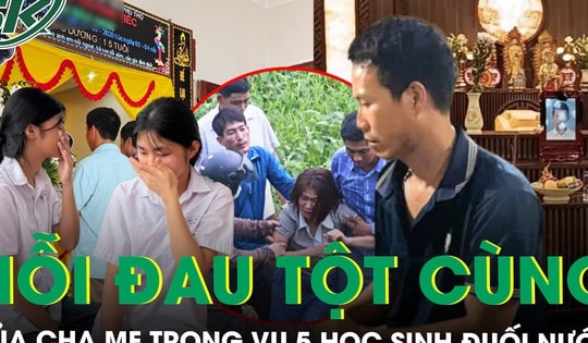 Nỗi đau tột cùng của cha mẹ 5 học sinh đuối nước tử vong: ‘Không còn thiết tha gì nữa…’