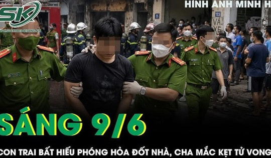 Sáng 9/6: Con trai bất hiếu phóng hỏa đốt nhà, người cha 82 tuổi bị tai biến mắc kẹt và tử vong