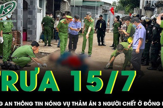 Trưa 15/7: Công an chính thức thông tin vụ thảm án 3 người chết ở Đồng Nai