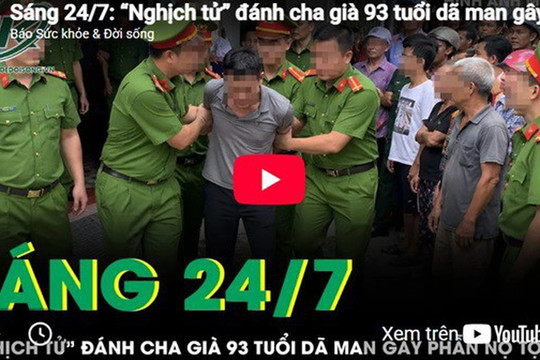 Sáng 24/7: 'Nghịch tử' đánh cha già 93 tuổi dã man gây phẫn nộ