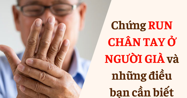Chứng run chân tay ở người già và những điều bạn cần biết