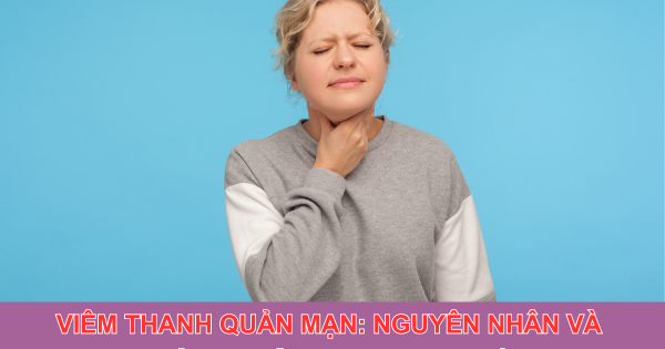 Viêm thanh quản mạn: Nguyên nhân và cách hỗ trợ cải thiện hiệu quả