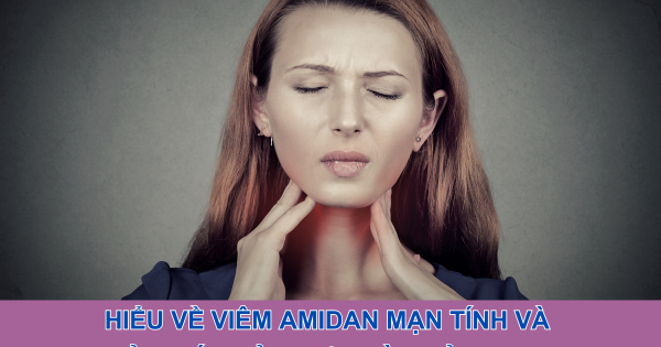Hiểu về viêm amidan mạn tính và giải pháp cải thiện từ thảo dược