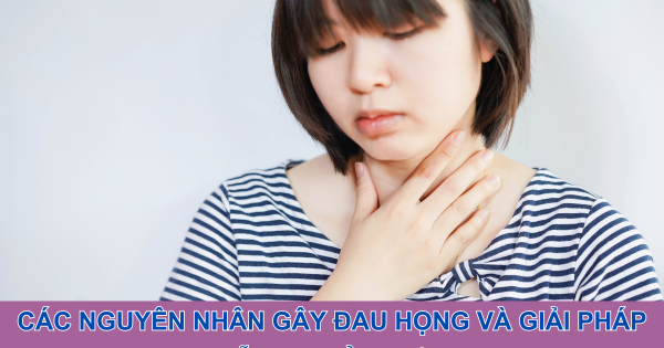 Các nguyên nhân gây đau họng và giải pháp hỗ trợ cải thiện